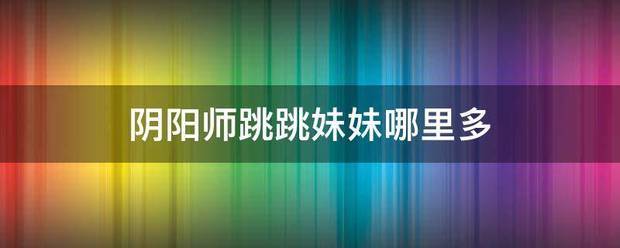 阴阳师跳跳妹妹哪里多