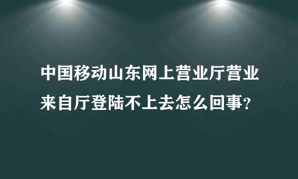 中国移动山东网上营业厅营业来自厅登陆不上去怎么回事？
