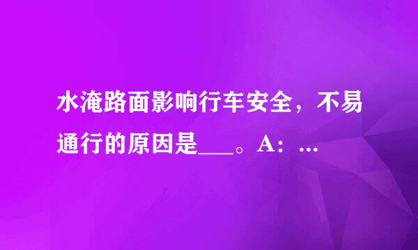 水淹路面影响行车安全，不易通行的原因是___。A：无法观察到暗坑和凸起的路面B：路面滑溜,制动时容易侧滑C...