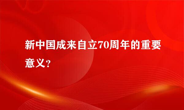 新中国成来自立70周年的重要意义？