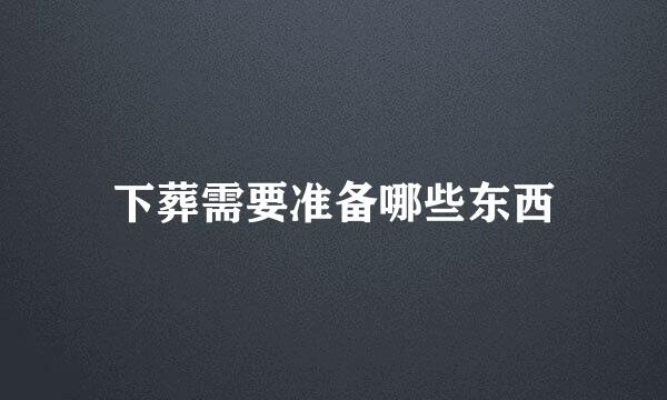 下葬需要准备哪些东西