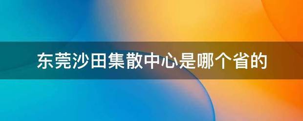 东莞沙田集散中心来自是哪个省的