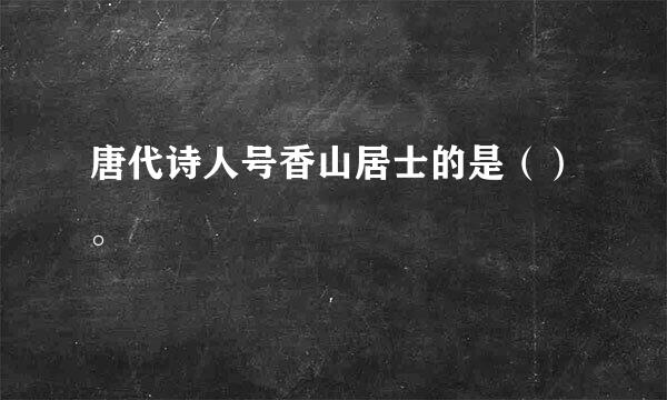 唐代诗人号香山居士的是（）。