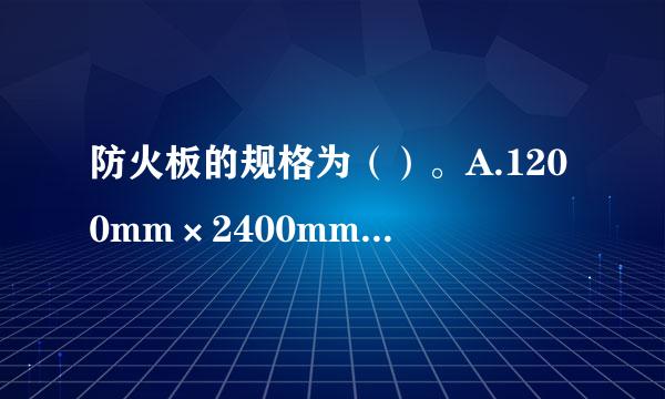 防火板的规格为（）。A.1200mm×2400mmB.3600mm×1200mmC.2400mm×2mm见孙良振示D.3mm×12...