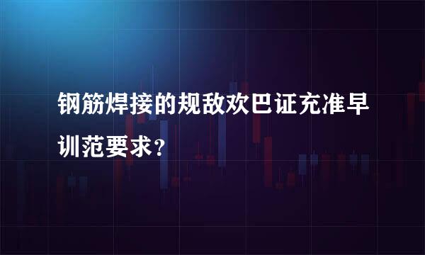 钢筋焊接的规敌欢巴证充准早训范要求？
