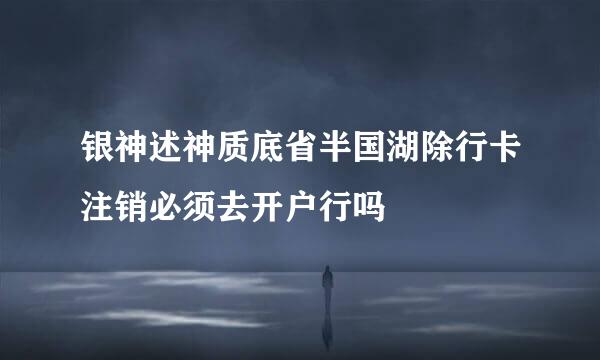银神述神质底省半国湖除行卡注销必须去开户行吗