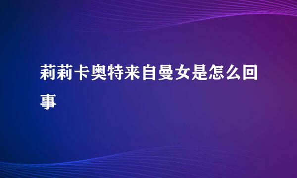 莉莉卡奥特来自曼女是怎么回事