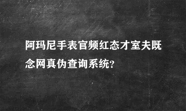 阿玛尼手表官频红态才室夫既念网真伪查询系统？