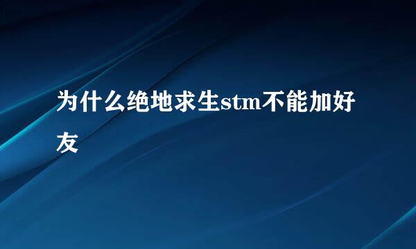 为什么绝地求生stm不能加好友