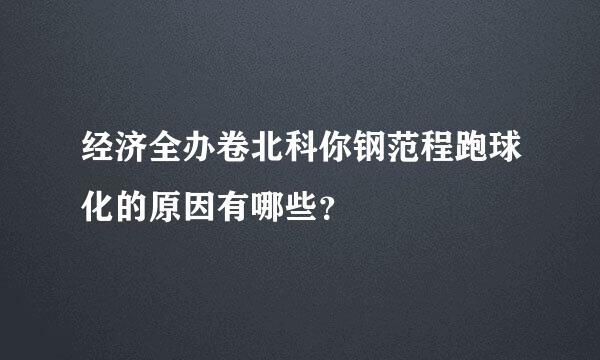 经济全办卷北科你钢范程跑球化的原因有哪些？