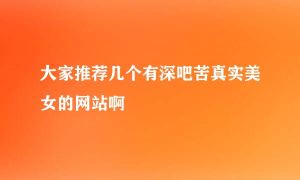 大家推荐几个有深吧苦真实美女的网站啊