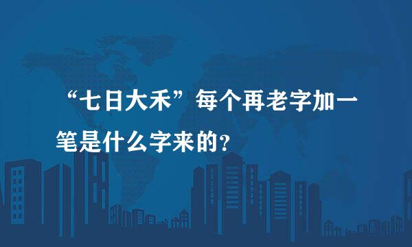 “七日大禾”每个再老字加一笔是什么字来的？