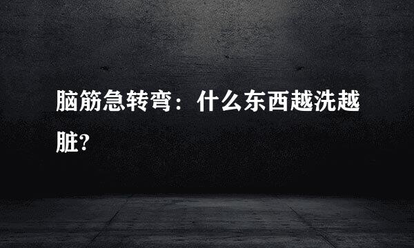 脑筋急转弯：什么东西越洗越脏?