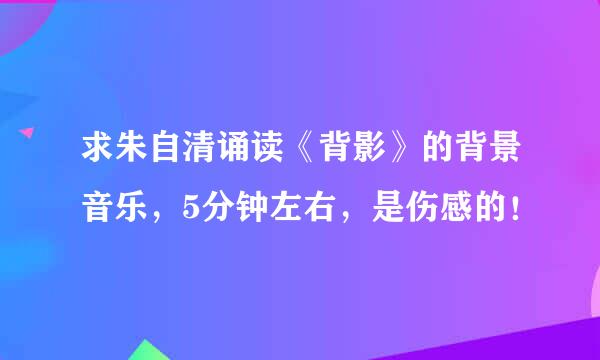 求朱自清诵读《背影》的背景音乐，5分钟左右，是伤感的！