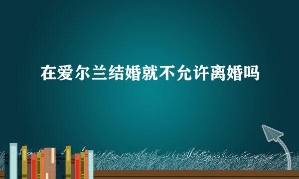 在爱尔兰结婚就不允许离婚吗