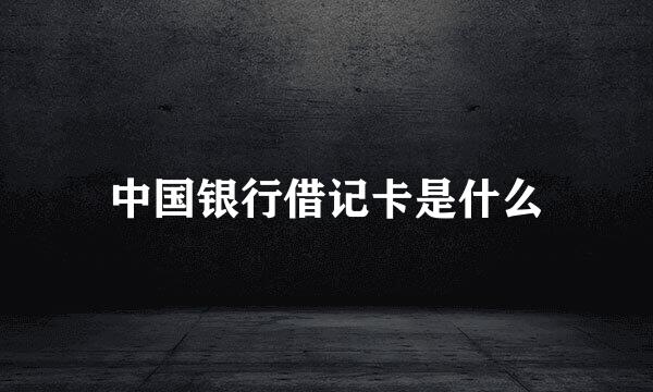 中国银行借记卡是什么