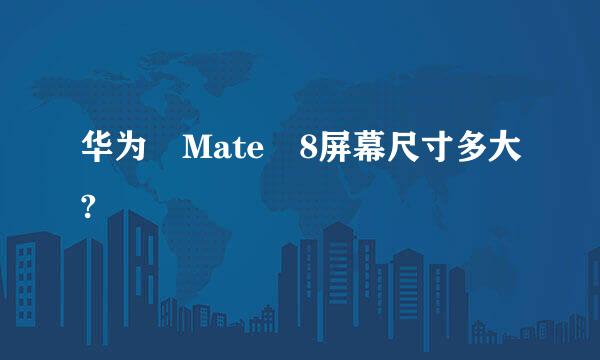 华为 Mate 8屏幕尺寸多大?