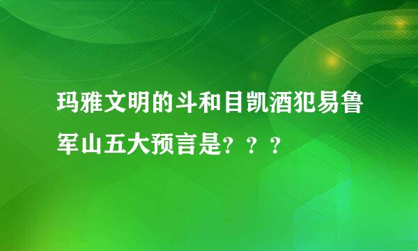 玛雅文明的斗和目凯酒犯易鲁军山五大预言是？？？