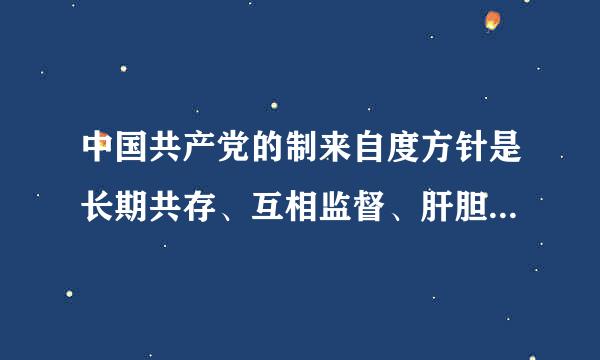 中国共产党的制来自度方针是长期共存、互相监督、肝胆相照、荣辱与共。