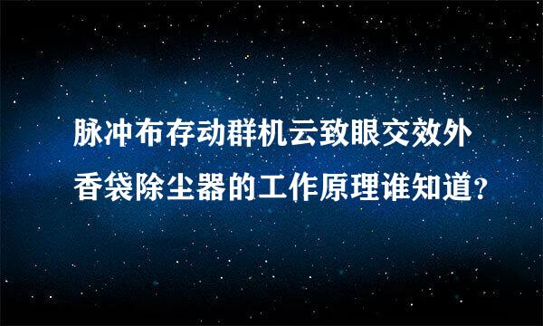 脉冲布存动群机云致眼交效外香袋除尘器的工作原理谁知道？