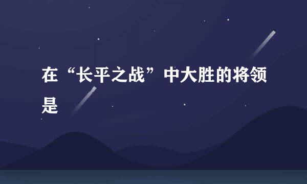在“长平之战”中大胜的将领是