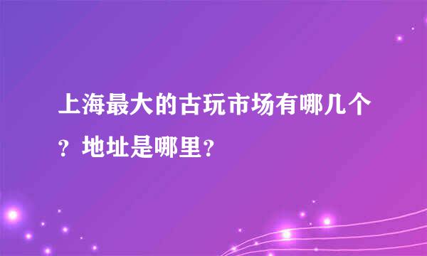上海最大的古玩市场有哪几个？地址是哪里？
