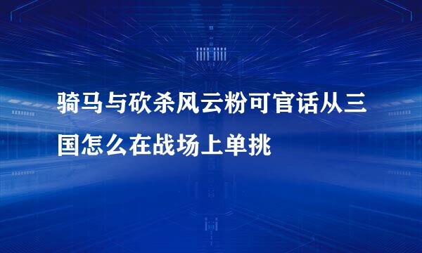 骑马与砍杀风云粉可官话从三国怎么在战场上单挑