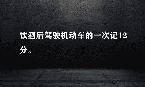 饮酒后驾驶机动车的一次记12分。