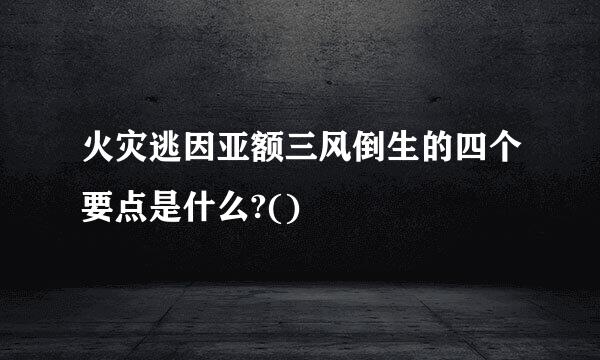 火灾逃因亚额三风倒生的四个要点是什么?()