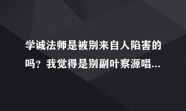 学诚法师是被别来自人陷害的吗？我觉得是别副叶察源唱呼觉斯货义挥有用心的人在诬陷和打击佛教大德。会不会360问答是学诚法师触犯了别人利益