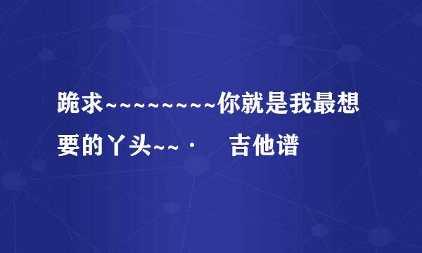 跪求~~~~~~~~你就是我最想要的丫头~~· 吉他谱