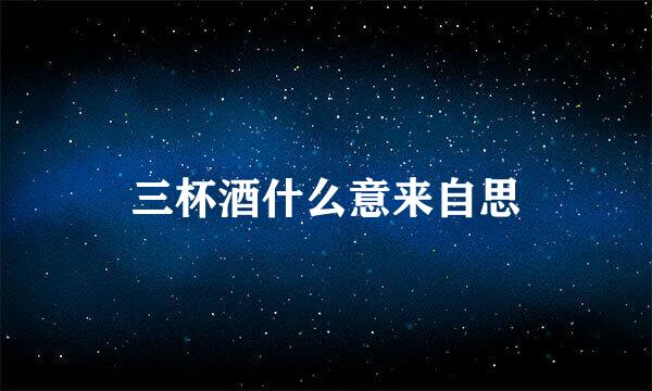 三杯酒什么意来自思