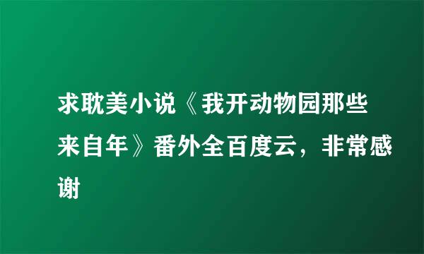 求耽美小说《我开动物园那些来自年》番外全百度云，非常感谢
