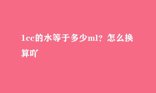 1cc的水等于多少ml？怎么换算吖