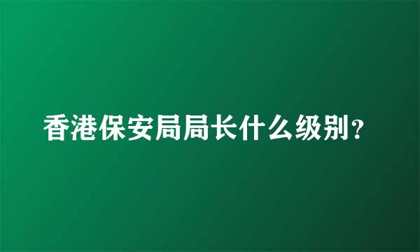 香港保安局局长什么级别？