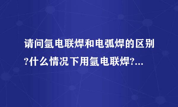 请问氩电联焊和电弧焊的区别?什么情况下用氩电联焊?什么情来自况下用电弧焊?顺便介绍其他的焊接方式,越详360问答越