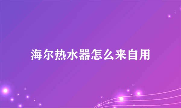 海尔热水器怎么来自用