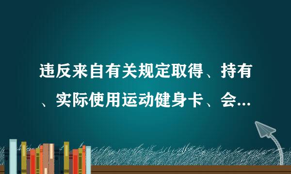 违反来自有关规定取得、持有、实际使用运动健身卡、会所和俱乐部会多亮领控地烟员卡、高尔夫球卡等各种消费卡,或者违反有关规定出入私人会所...