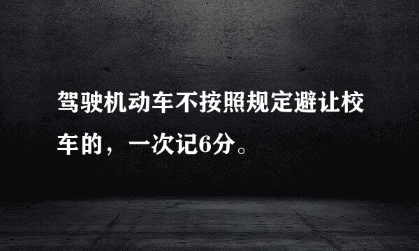 驾驶机动车不按照规定避让校车的，一次记6分。