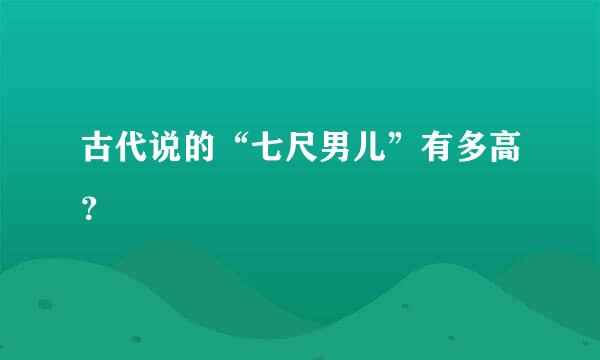 古代说的“七尺男儿”有多高？