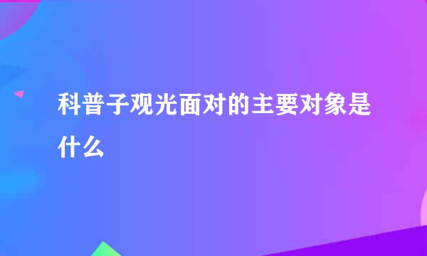 科普子观光面对的主要对象是什么