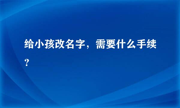 给小孩改名字，需要什么手续？
