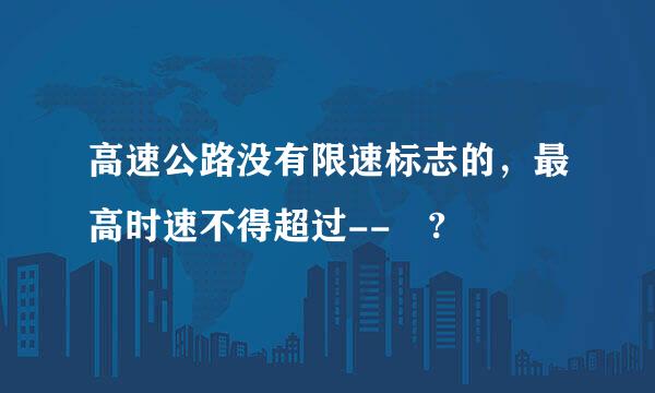 高速公路没有限速标志的，最高时速不得超过-- ?