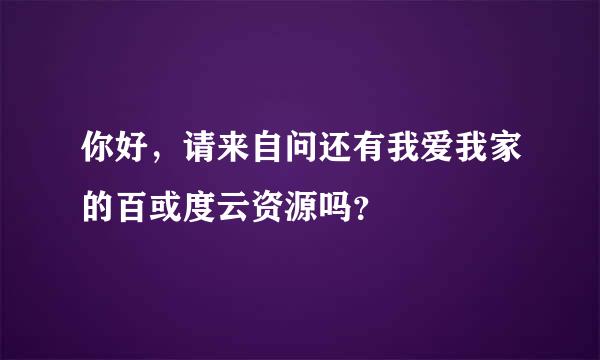 你好，请来自问还有我爱我家的百或度云资源吗？