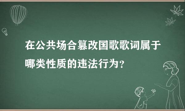 在公共场合篡改国歌歌词属于哪类性质的违法行为？