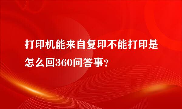打印机能来自复印不能打印是怎么回360问答事？