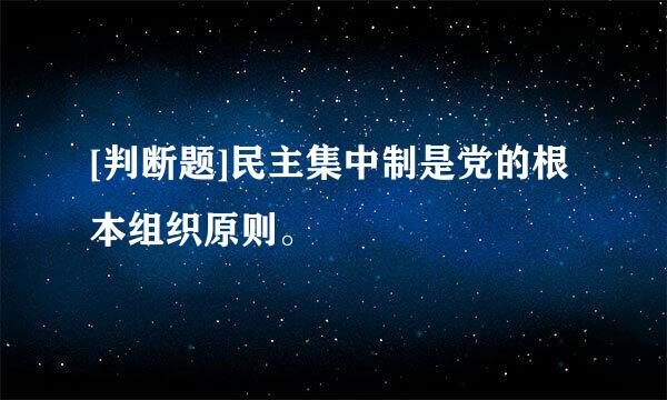 [判断题]民主集中制是党的根本组织原则。