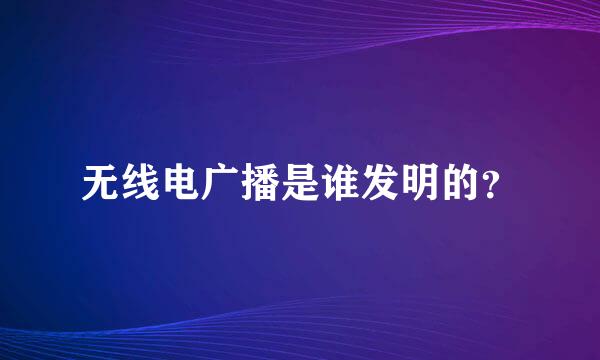 无线电广播是谁发明的？