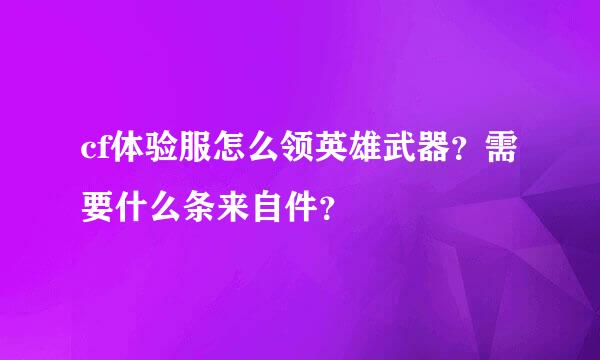 cf体验服怎么领英雄武器？需要什么条来自件？