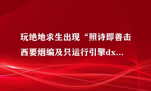 玩绝地求生出现“照诗即善击西要烟编及只运行引擎dx11特性10.0”，求解，为什么？